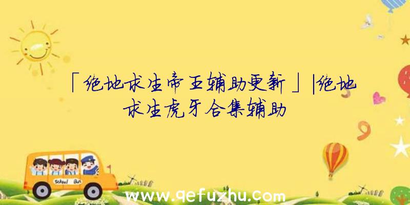 「绝地求生帝王辅助更新」|绝地求生虎牙合集辅助